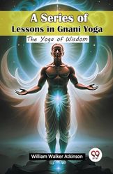 A Series of Lessons in Gnani Yoga The Yoga of Wisdom