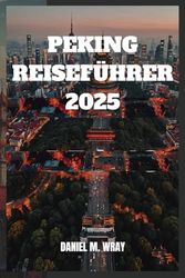 PEKING REISEFÜHRER 2025: Entdecken Sie mit Leichtigkeit antike Wunder, moderne Meisterwerke und lokale Geheimnisse