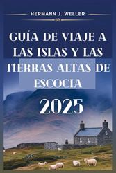 GUÍA DE VIAJE A LAS ISLAS Y LAS TIERRAS ALTAS DE ESCOCIA 2025: Tu compañero imprescindible para explorar los tesoros ocultos de Escocia