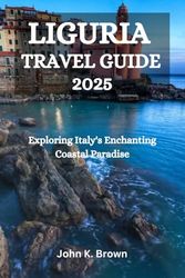 LIGURIA TRAVEL GUIDE 2025: 2025 Exploring Italy's Enchanting Coastal Paradise