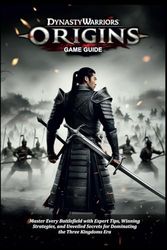 DYNASTY WARRIORS ORIGINS GAME GUIDE: Master Every Battlefield with Expert Tips, Winning Strategies, and Unveiled Secrets for Dominating the Three Kingdoms Era