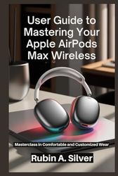 GUIDE TO MASTERING YOUR APPLE AIRPODS MAX WIRELESS: Masterclass in Comfortable and Customized Wear
