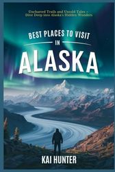 Best Places to Visit in Alaska: Uncharted Trails and Untold Tales – Dive Deep into Alaska's Hidden Wonders