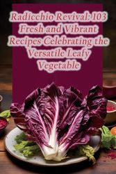 Radicchio Revival: 103 Fresh and Vibrant Recipes Celebrating the Versatile Leafy Vegetable