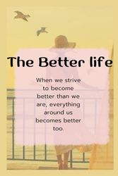 The Beter Life: When we strive to become better than we are, everything around us becomes better too.