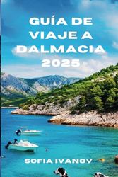 GUÍA DE VIAJE A DALMACIA 2025: Explorando los secretos mejor guardados del Adriático: historia, cultura y maravillas costeras