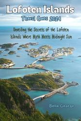 Lofoten Islands Travel Guide 2024: Unveiling the Secrets of the Lofoten Islands Where Myth Meets Midnight Sun