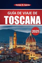 Guía de viaje de la Toscana 2025: Explore las mejores ciudades, el viaje panorámico por carretera, la cocina auténtica, la cultura y los itinerarios ... para unas vacaciones italianas inolvidables