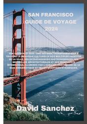 SAN FRANCISCO GUIDE DE VOYAGE 2024: San Francisco 2024 : une odyssée transformatrice à travers la mosaïque culturelle aux multiples facettes de la ville, ses extravagances gastronomiques, ses mervei