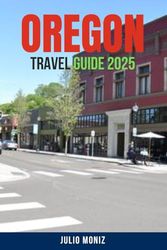 OREGON TRAVEL GUIDE 2025: Discover the Top Destinations in Oregon: Complete Itinerary Ideas, Travel Hacks, Budget Tips, Adventure Hotspots, ... and What to See and Do Across the State