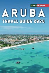 Aruba Travel Guide 2025: The Ultimate Traveler's Handbook for Unforgettable Adventures, Top Attractions, and Local Secrets