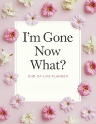 I'm Gone Now What?: Everything You Need To Know When I am Gone