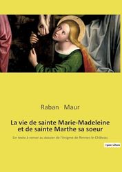 La vie de sainte Marie-Madeleine et de sainte Marthe sa soeur: Un texte à verser au dossier de l'énigme de Rennes-le-Château