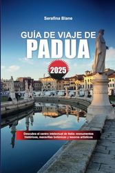 GUÍA DE VIAJE DE PADUA 2025: Descubra el centro intelectual de Italia: monumentos históricos, maravillas botánicas y tesoros artísticos