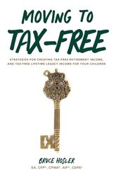 Moving to Tax-Free: Strategies for Creating Tax-Free Retirement Income, and Tax-Free Lifetime Legacy Income for Your Children