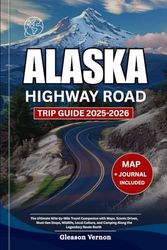 ALASKA HIGHWAY ROAD TRIP GUIDE 2025-2026: The Ultimate Mile-by-Mile Travel Companion with Maps, Scenic Drives, Must-See Stops, Wildlife, Local Culture, and Camping Along the Legendary Route North