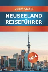 Neuseeland Reiseführer 2024: Alles, was Sie wissen müssen, um Ihren Traumurlaub zu sehenswerten Attraktionen, versteckten Schätzen und Expertentipps für den perfekten Reiseplan zu planen