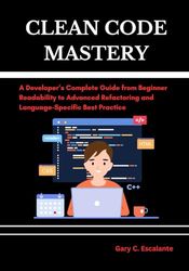 Clean Code Mastery: A Developer’s Complete Guide from Beginner Readability to Advanced Refactoring and Language-Specific Best Practice