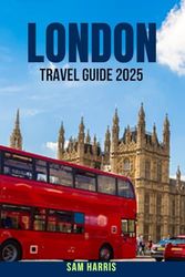 LONDON TRAVEL GUIDE 2025: A Detailed, Up-to-Date Travel Guide to London with Must-Visit Attractions, Neighborhood Walks, Food & Pub Recommendations, ... Tips, Local Advice & City Hacks for Tourists