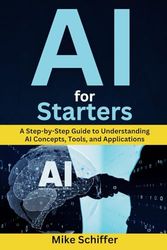 AI for Starters: A Step-by-Step Guide to Understanding AI Concepts, Tools, and Applications