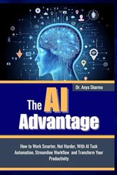 THE AI ADVANTAGE: How To Work Smarter, Not Harder, with AI Task Automation, Streamline Workflow and Transform Your Productivity