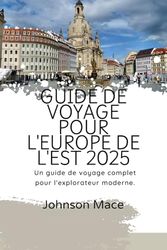 GUIDE DE VOYAGE POUR L'EUROPE DE L'EST 2025: Un guide de voyage complet pour l'explorateur moderne.