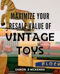 Maximize Your Resale Value of Vintage Toys: Unlock the Secret to Maximizing Your Profits: A Comprehensive Guide to Selling Vintage Toys on Amazon