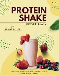 Protein Shake Recipe Book: Delicious, Nutritious, and Convenient Fuel for an Active Lifestyle