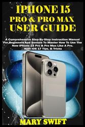 IPHONE 15 PRO & PRO MAX USER GUIDE: A Comprehensive Step-By-Step Instruction Manual For Beginners & Seniors To Master How To Use The New iPhone 15 Pro & Pro Max Like A Pro. With iOS 17 Tips & Tricks