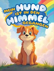 Mein Hund ist in den Himmel gegangen: Trostgeschichten für Kinder nach dem Verlust ihres geliebten Fellfreundes