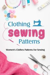 Clothing Sewing Patterns: Women's Clothes Patterns For Sewing: How to Sew Women's Clothes