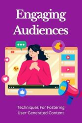 Engaging Audiences: Techniques For Fostering User-Generated Content