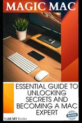 Magic Mac: Essential Guide to Unlocking Secrets and Becoming a Mac Expert: Master Your Mac Journey with Expert Tips and Hidden Tricks