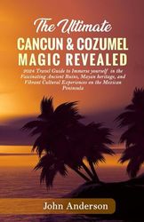 THE ULTIMATE CANCUN & COZUMEL MAGIC REVEALED: 2024 Travel Guide to Immerse yourself in the Fascinating Ancient Ruins, Mayan heritage, and Vibrant Cultural Experiences on the Mexican Peninsula