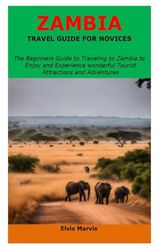 ZAMBIA TRAVEL GUIDE FOR NOVICES: The Beginners Guide to Traveling to Zambia to Enjoy and Experience wonderful Tourist Attractions and Adventures