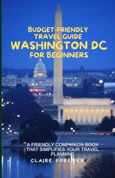 Budget-Friendly Travel Guide to Washington DC for Beginners: A friendly companion book that simplifies your travel planning