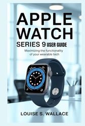 APPLE WATCH SERIES 9 USER GUIDE: Maximizing the Functionality of Your Wearable Tech