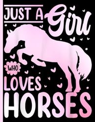Just A Girl Who Loves Horses: Horses Notebook:: "Horses Lovers Gift For Girls (8.5 x 11) 100 pages, Horses Notebook, Horses Journal, for Girls, Horses Notebook for kids, Horses Lovers"