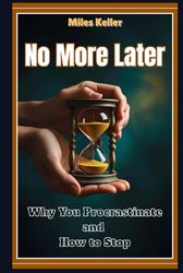 No More Later: Why You Procrastinate and How to Stop