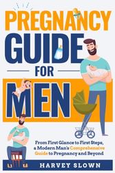 The Pregnancy Guide for Men: From First Glance to First Steps, a Modern Man's Comprehensive Guide to Pregnancy and Beyond