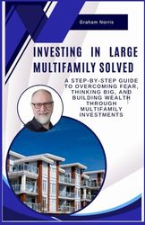 Investing In Large Multifamily Solved: A Step by Step Guide to overcoming fear, thinking big, and Building Wealth through Multifamily Investments