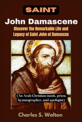Saint John Damascene: Discover the Remarkable Life and Legacy of Saint John of Damascus (An Arab Christian monk, priest, hymnographer, and apologist)