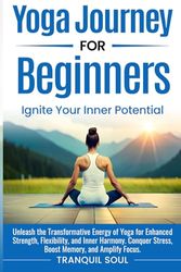 Yoga Journey for Beginners: Unleash the Transformative Energy of Yoga for Enhanced Strength, Flexibility, and Inner Harmony. Conquer Stress, Boost Memory, and Amplify Focus.