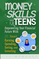 Money Skills for Teens: Empowering Your Financial Future With Smart Earning, Spending, Saving, & Investing