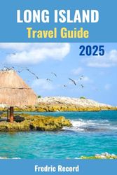 LONG ISLAND TRAVEL GUIDE 2025: Discover the Past, Embrace the Present, Experience the Island's Beaches, Parks, Culinary Delights and Historic Marvels