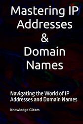 Mastering IP Addresses, Domain Names: Navigating the World of IP Addresses and Domain Names