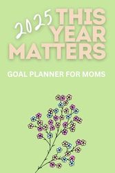 This Year Matters! 2025 Goal Planner for Moms: Weekly and Monthly with Reflections