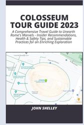 COLOSSEUM TOUR GUIDE 2023: A Comprehensive Travel Guide to Unearth Rome's Marvels - Insider Recommendations, Health & Safety Tips, and Sustainable Practices for an Enriching Exploration