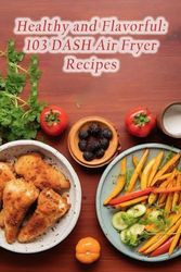 Healthy and Flavorful: 103 DASH Air Fryer Recipes