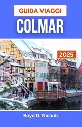 GUIDA VIAGGI COLMAR 2025: Scopri il fascino, la cultura e il sapore di una città da favola nel cuore della Francia